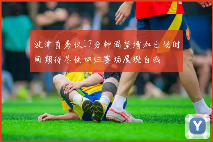 波津首秀仅17分钟渴望增加出场时间期待尽快回归赛场展现自我