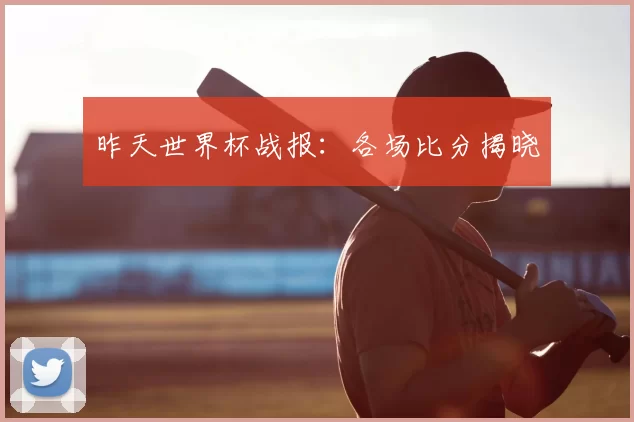 昨天世界杯战报：各场比分揭晓