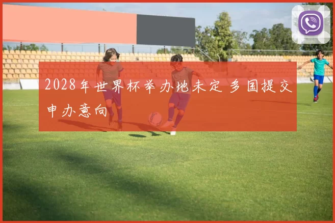 2028年世界杯举办地未定 多国提交申办意向