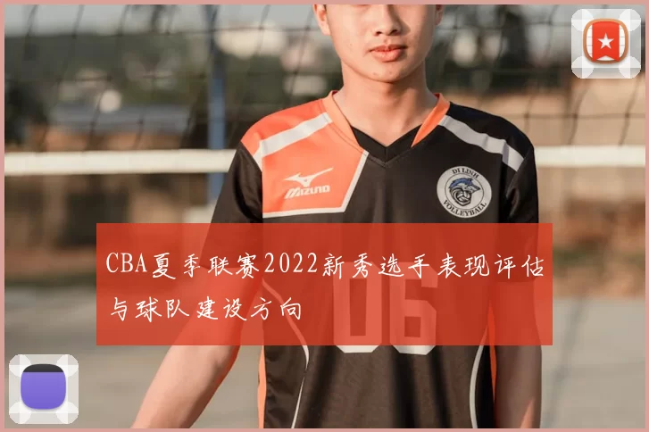 CBA夏季联赛2022新秀选手表现评估与球队建设方向
