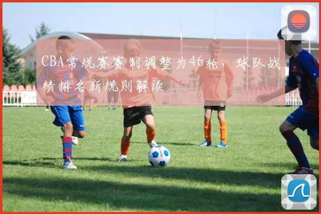 CBA常规赛赛制调整为46轮，球队战绩排名新规则解读