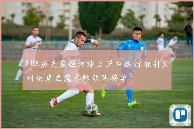 NBA历史最强控球后卫评选标准引发讨论库里魔术师领跑榜单