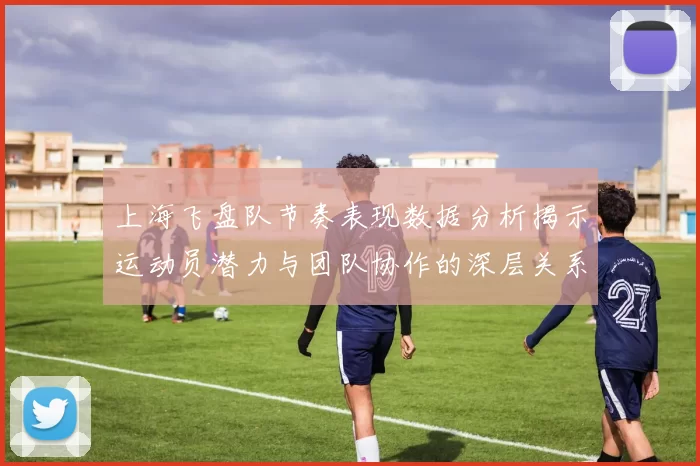上海飞盘队节奏表现数据分析揭示运动员潜力与团队协作的深层关系
