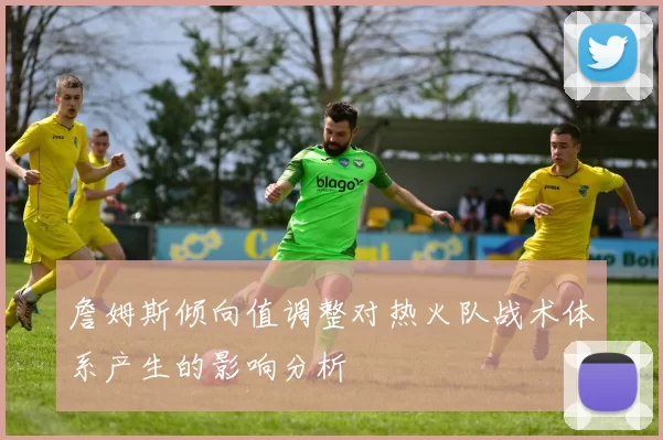 詹姆斯倾向值调整对热火队战术体系产生的影响分析