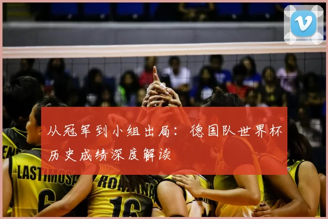 从冠军到小组出局：德国队世界杯历史成绩深度解读