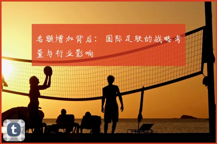 名额增加背后：国际足联的战略考量与行业影响