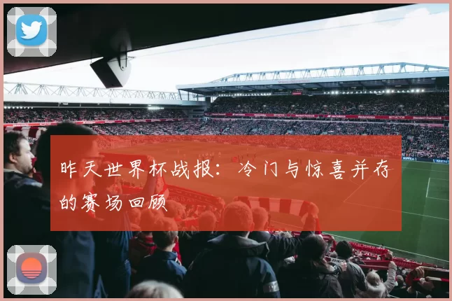 昨天世界杯战报：冷门与惊喜并存的赛场回顾