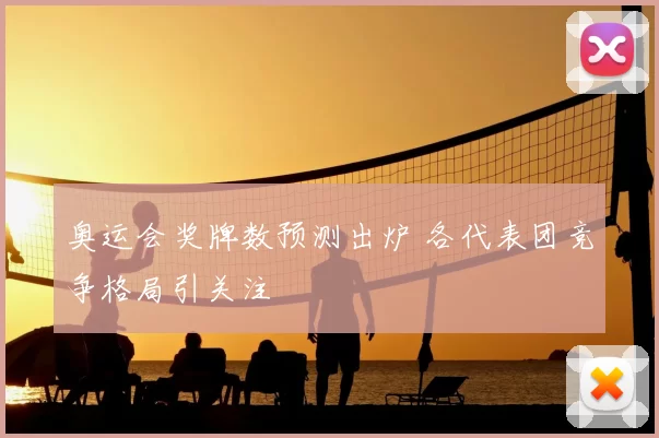 奥运会奖牌数预测出炉 各代表团竞争格局引关注