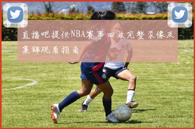 直播吧提供NBA赛事回放完整录像及集锦观看指南
