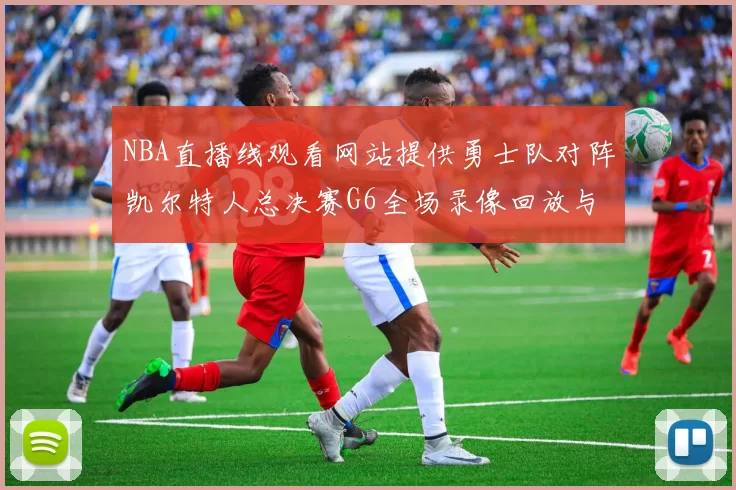 NBA直播线观看网站提供勇士队对阵凯尔特人总决赛G6全场录像回放与技战术分析