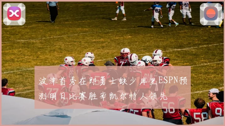 波津首秀在即勇士缺少库里ESPN预测明日比赛胜率凯尔特人领先