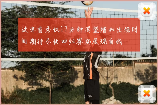 波津首秀仅17分钟渴望增加出场时间期待尽快回归赛场展现自我