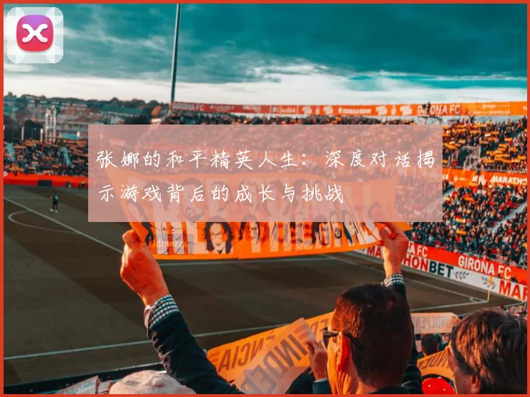 张娜的和平精英人生：深度对话揭示游戏背后的成长与挑战