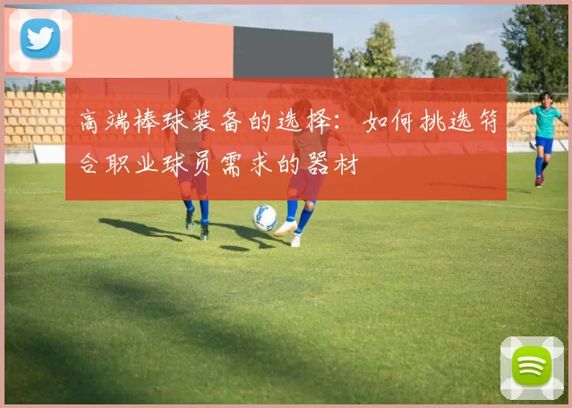 高端棒球装备的选择:如何挑选符合职业球员需求的器材