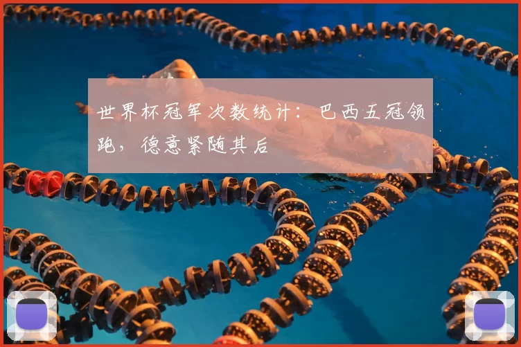 世界杯冠军次数统计：巴西五冠领跑，德意紧随其后