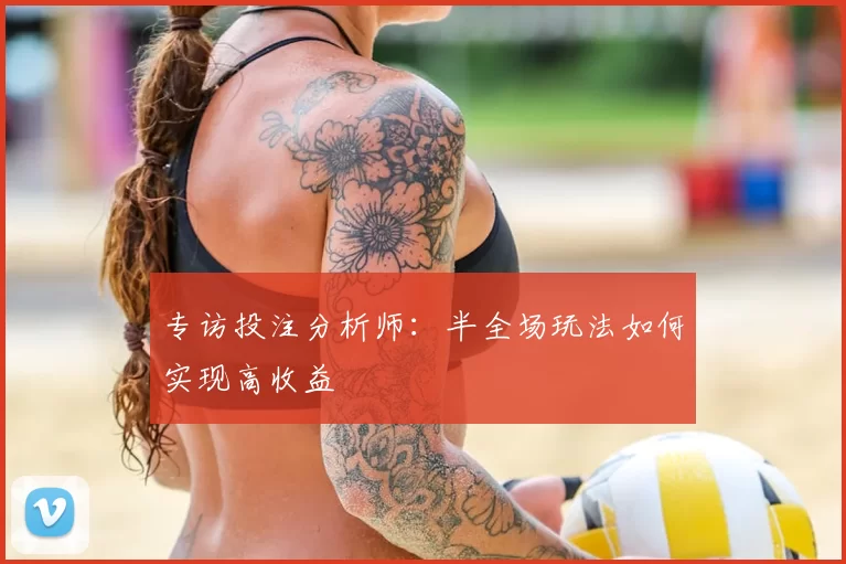 专访投注分析师：半全场玩法如何实现高收益