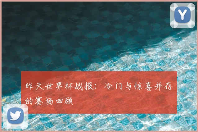 昨天世界杯战报：冷门与惊喜并存的赛场回顾