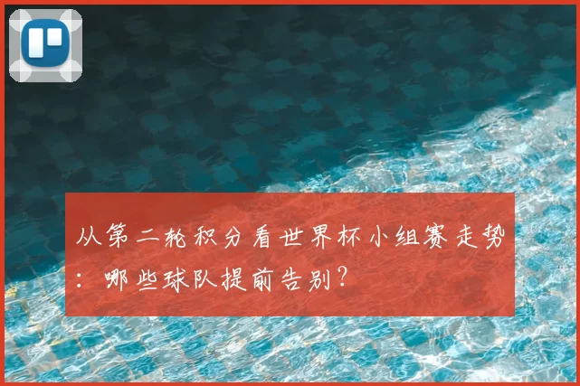从第二轮积分看世界杯小组赛走势：哪些球队提前告别？