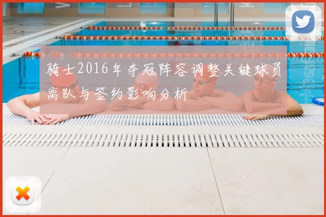 骑士2016年夺冠阵容调整关键球员离队与签约影响分析