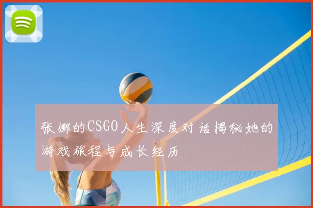 张娜的CSGO人生深度对话揭秘她的游戏旅程与成长经历