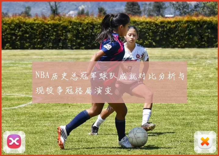 NBA历史总冠军球队成就对比分析与现役争冠格局演变