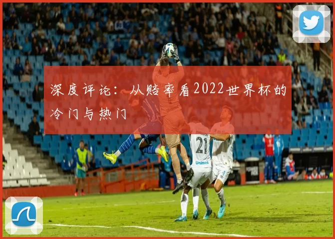 深度评论：从赔率看2022世界杯的冷门与热门