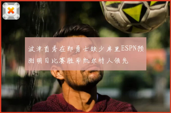 波津首秀在即勇士缺少库里ESPN预测明日比赛胜率凯尔特人领先